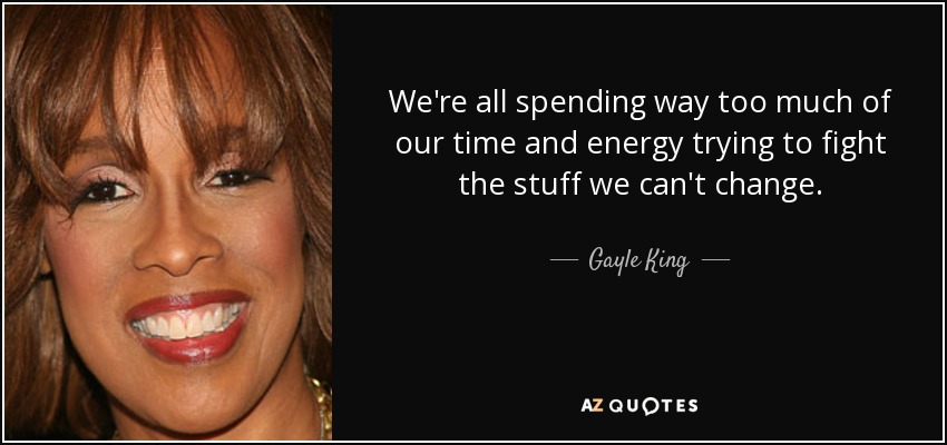 We're all spending way too much of our time and energy trying to fight the stuff we can't change. - Gayle King