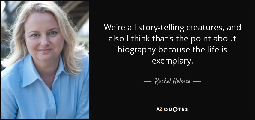 We're all story-telling creatures, and also I think that's the point about biography because the life is exemplary. - Rachel Holmes