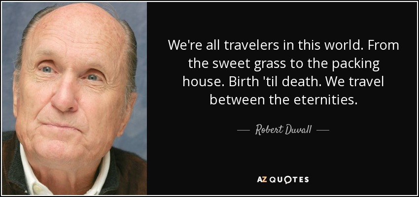 We're all travelers in this world. From the sweet grass to the packing house. Birth 'til death. We travel between the eternities. - Robert Duvall