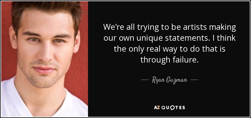 We're all trying to be artists making our own unique statements. I think the only real way to do that is through failure. - Ryan Guzman