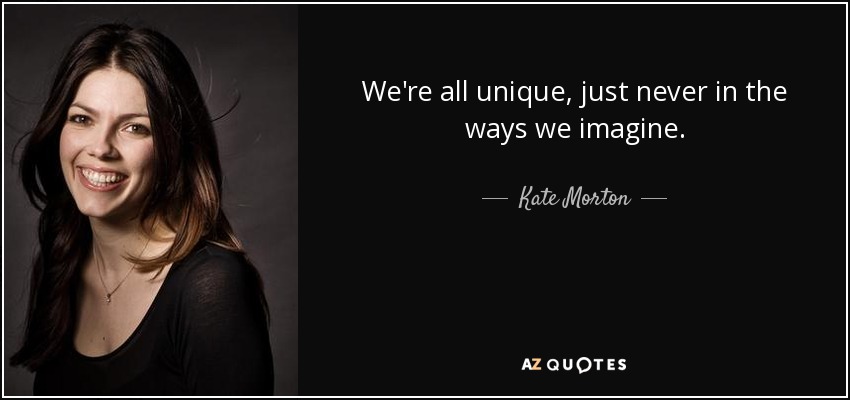 We're all unique, just never in the ways we imagine. - Kate Morton
