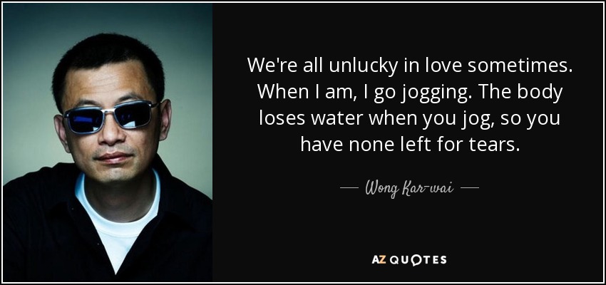 We're all unlucky in love sometimes. When I am, I go jogging. The body loses water when you jog, so you have none left for tears. - Wong Kar-wai