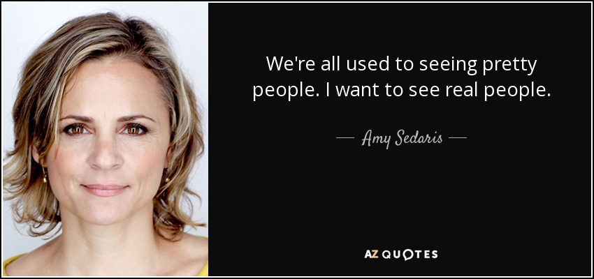 We're all used to seeing pretty people. I want to see real people. - Amy Sedaris