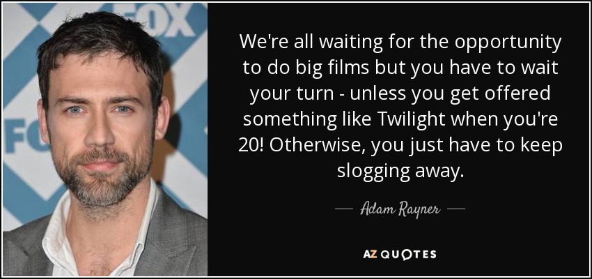 We're all waiting for the opportunity to do big films but you have to wait your turn - unless you get offered something like Twilight when you're 20! Otherwise, you just have to keep slogging away. - Adam Rayner