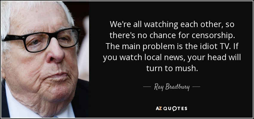 We're all watching each other, so there's no chance for censorship. The main problem is the idiot TV. If you watch local news, your head will turn to mush. - Ray Bradbury
