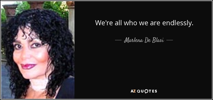 We're all who we are endlessly. - Marlena De Blasi