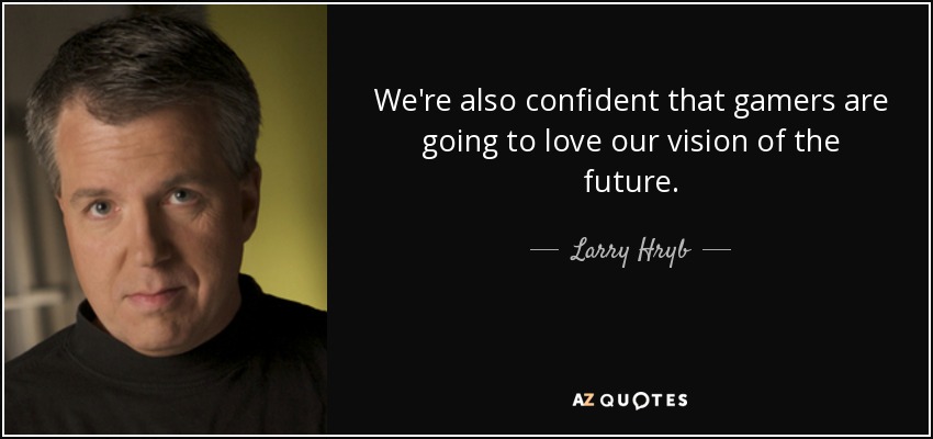 We're also confident that gamers are going to love our vision of the future. - Larry Hryb