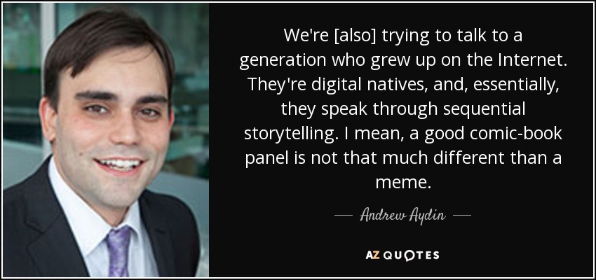 We're [also] trying to talk to a generation who grew up on the Internet. They're digital natives, and, essentially, they speak through sequential storytelling. I mean, a good comic-book panel is not that much different than a meme. - Andrew Aydin