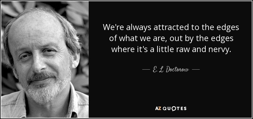 We're always attracted to the edges of what we are, out by the edges where it's a little raw and nervy. - E. L. Doctorow