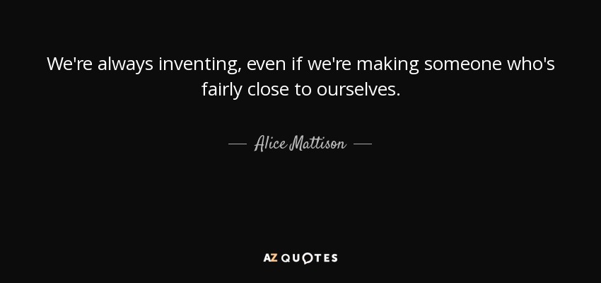 We're always inventing, even if we're making someone who's fairly close to ourselves. - Alice Mattison