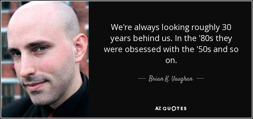 We're always looking roughly 30 years behind us. In the '80s they were obsessed with the '50s and so on. - Brian K. Vaughan