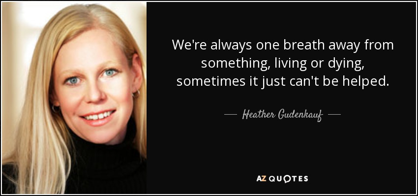 We're always one breath away from something, living or dying, sometimes it just can't be helped. - Heather Gudenkauf