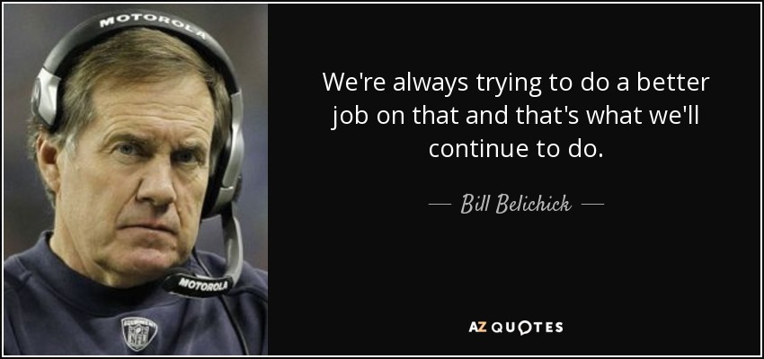 We're always trying to do a better job on that and that's what we'll continue to do. - Bill Belichick
