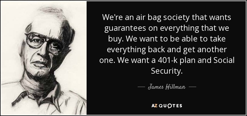 We're an air bag society that wants guarantees on everything that we buy. We want to be able to take everything back and get another one. We want a 401-k plan and Social Security. - James Hillman