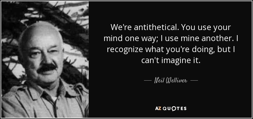 We're antithetical. You use your mind one way; I use mine another. I recognize what you're doing, but I can't imagine it. - Neil Welliver