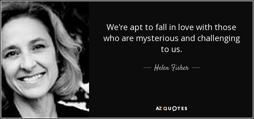 We're apt to fall in love with those who are mysterious and challenging to us. - Helen Fisher