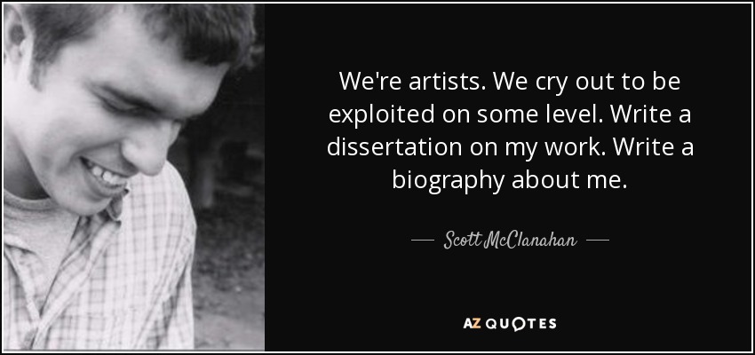 We're artists. We cry out to be exploited on some level. Write a dissertation on my work. Write a biography about me. - Scott McClanahan