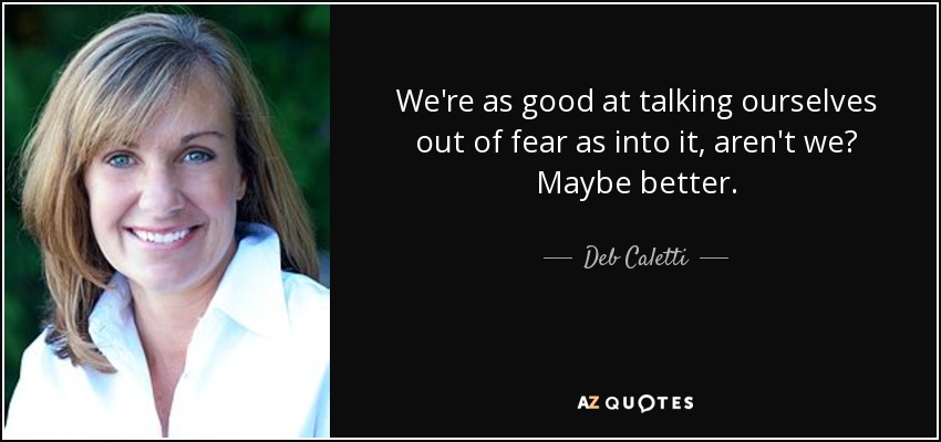 We're as good at talking ourselves out of fear as into it, aren't we? Maybe better. - Deb Caletti