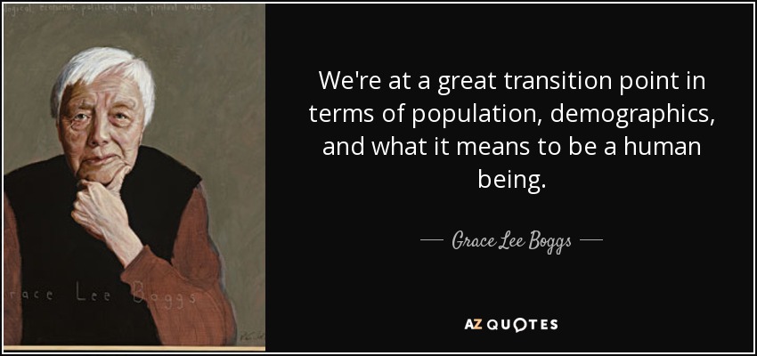 We're at a great transition point in terms of population, demographics, and what it means to be a human being. - Grace Lee Boggs