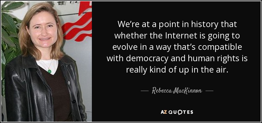 We’re at a point in history that whether the Internet is going to evolve in a way that’s compatible with democracy and human rights is really kind of up in the air. - Rebecca MacKinnon
