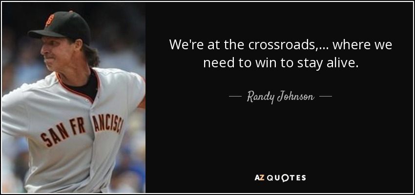 We're at the crossroads, ... where we need to win to stay alive. - Randy Johnson