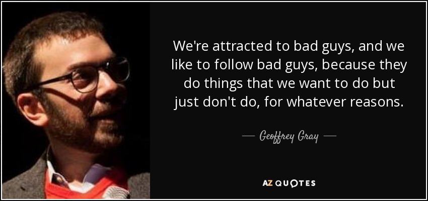 We're attracted to bad guys, and we like to follow bad guys, because they do things that we want to do but just don't do, for whatever reasons. - Geoffrey Gray