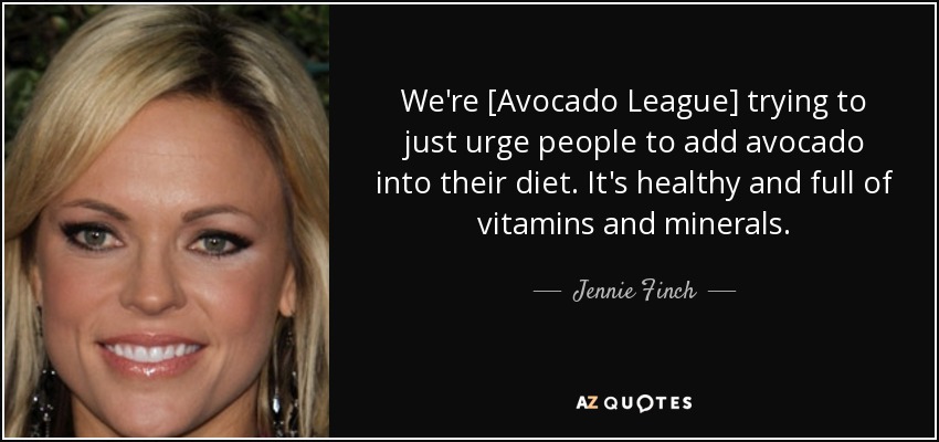 We're [Avocado League] trying to just urge people to add avocado into their diet. It's healthy and full of vitamins and minerals. - Jennie Finch