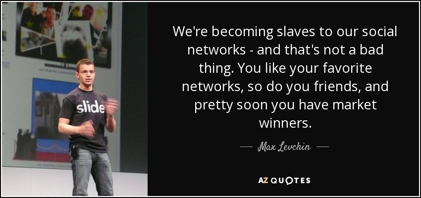 We're becoming slaves to our social networks - and that's not a bad thing. You like your favorite networks, so do you friends, and pretty soon you have market winners. - Max Levchin