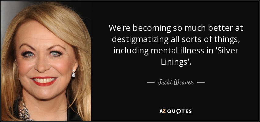 We're becoming so much better at destigmatizing all sorts of things, including mental illness in 'Silver Linings'. - Jacki Weaver