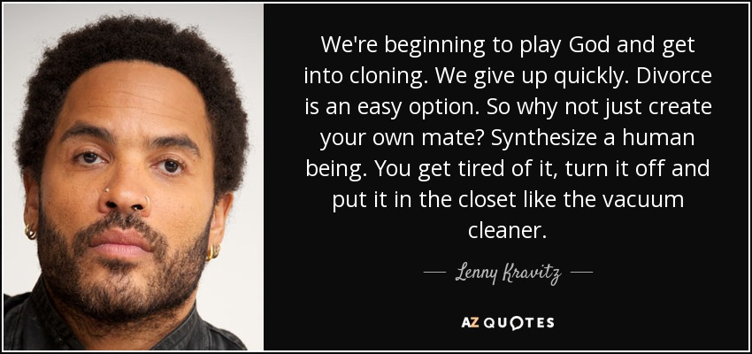 We're beginning to play God and get into cloning. We give up quickly. Divorce is an easy option. So why not just create your own mate? Synthesize a human being. You get tired of it, turn it off and put it in the closet like the vacuum cleaner. - Lenny Kravitz