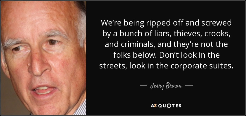 We’re being ripped off and screwed by a bunch of liars, thieves, crooks, and criminals, and they’re not the folks below. Don’t look in the streets, look in the corporate suites. - Jerry Brown