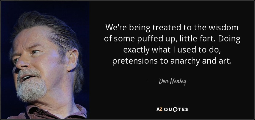 We're being treated to the wisdom of some puffed up, little fart. Doing exactly what I used to do, pretensions to anarchy and art. - Don Henley