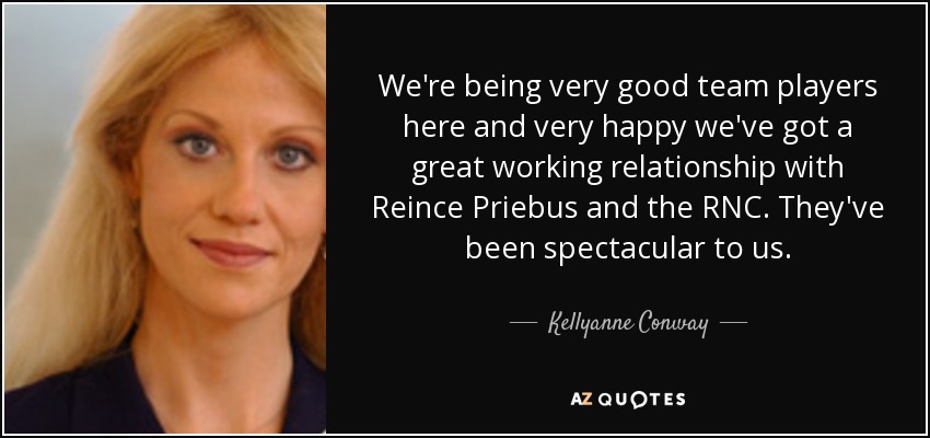We're being very good team players here and very happy we've got a great working relationship with Reince Priebus and the RNC. They've been spectacular to us. - Kellyanne Conway