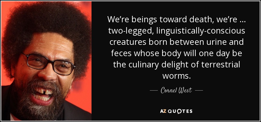 We’re beings toward death, we’re … two-legged, linguistically-conscious creatures born between urine and feces whose body will one day be the culinary delight of terrestrial worms. - Cornel West