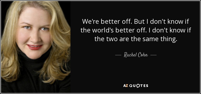 We're better off. But I don't know if the world's better off. I don't know if the two are the same thing. - Rachel Cohn