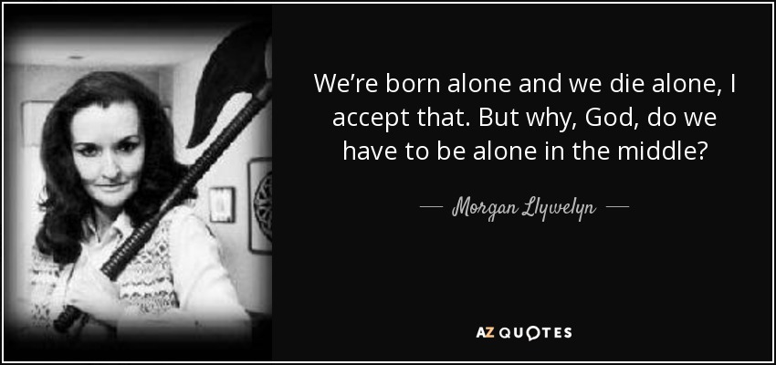 We’re born alone and we die alone, I accept that. But why, God, do we have to be alone in the middle? - Morgan Llywelyn