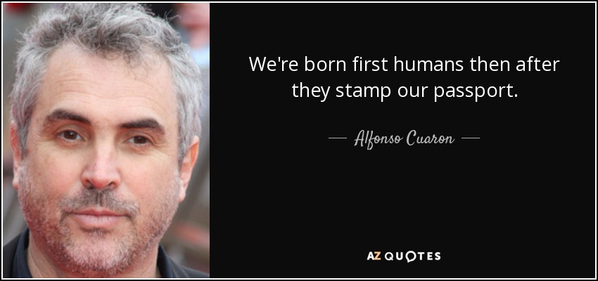We're born first humans then after they stamp our passport. - Alfonso Cuaron