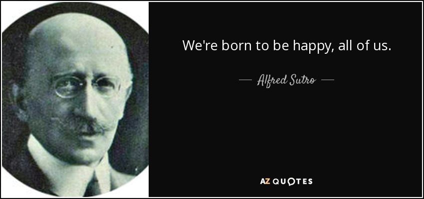 We're born to be happy, all of us. - Alfred Sutro