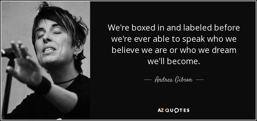 We're boxed in and labeled before we're ever able to speak who we believe we are or who we dream we'll become. - Andrea Gibson