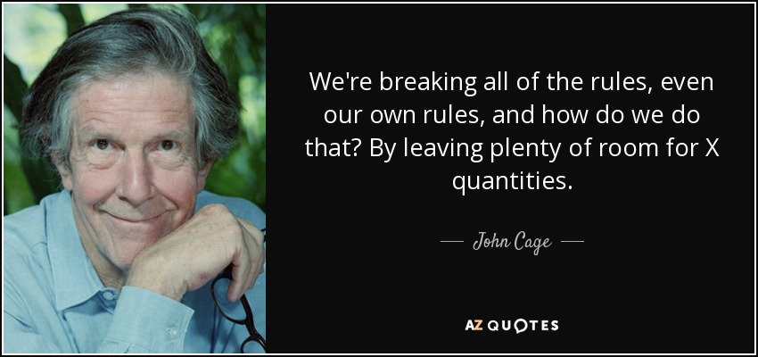 We're breaking all of the rules, even our own rules, and how do we do that? By leaving plenty of room for X quantities. - John Cage