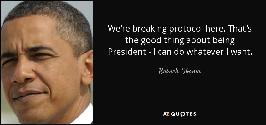 We're breaking protocol here. That's the good thing about being President - I can do whatever I want. - Barack Obama