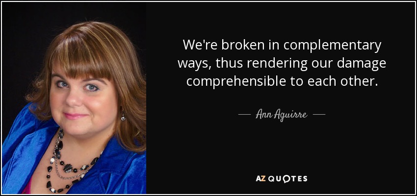 We're broken in complementary ways, thus rendering our damage comprehensible to each other. - Ann Aguirre