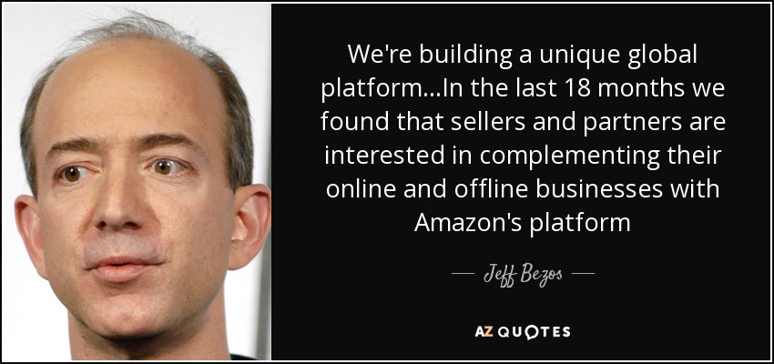 We're building a unique global platform...In the last 18 months we found that sellers and partners are interested in complementing their online and offline businesses with Amazon's platform - Jeff Bezos