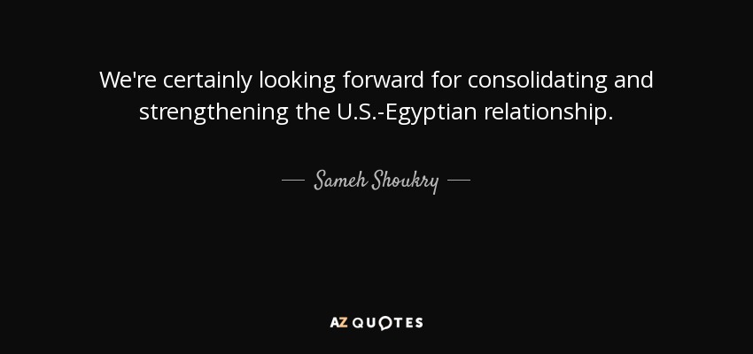 We're certainly looking forward for consolidating and strengthening the U.S.-Egyptian relationship. - Sameh Shoukry