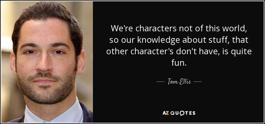 We're characters not of this world, so our knowledge about stuff, that other character's don't have, is quite fun. - Tom Ellis