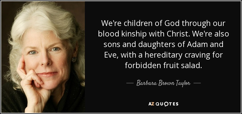 We're children of God through our blood kinship with Christ. We're also sons and daughters of Adam and Eve, with a hereditary craving for forbidden fruit salad. - Barbara Brown Taylor