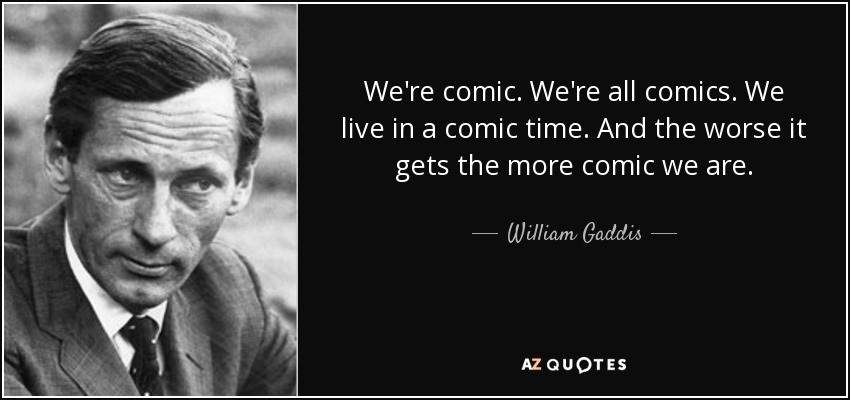 We're comic. We're all comics. We live in a comic time. And the worse it gets the more comic we are. - William Gaddis