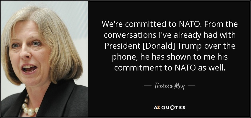 We're committed to NATO. From the conversations I've already had with President [Donald] Trump over the phone, he has shown to me his commitment to NATO as well. - Theresa May