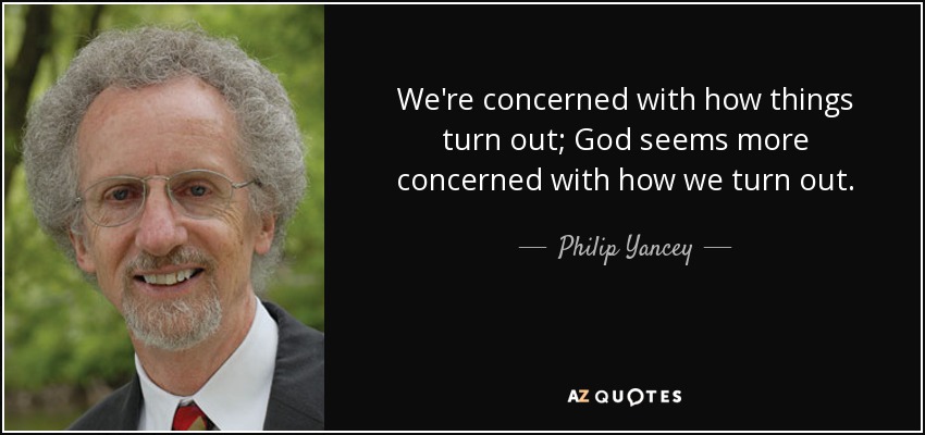 We're concerned with how things turn out; God seems more concerned with how we turn out. - Philip Yancey