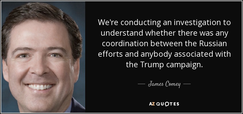 We're conducting an investigation to understand whether there was any coordination between the Russian efforts and anybody associated with the Trump campaign. - James Comey